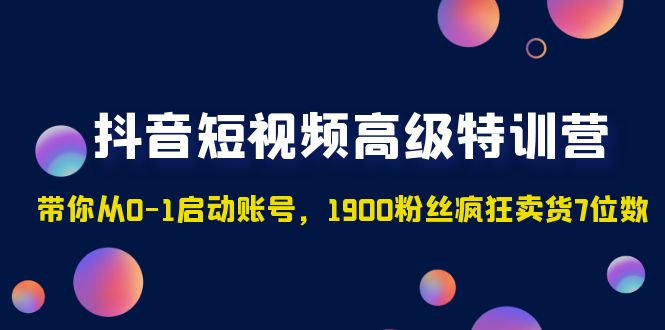 抖音短視頻高級特訓營：帶你從0-1啟動賬號，1900粉絲瘋狂賣貨7位數(shù)