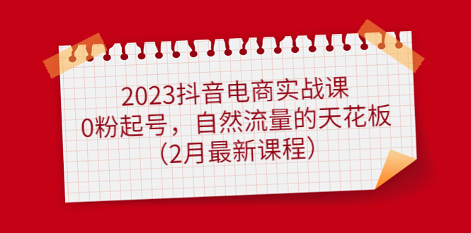 2023抖音電商實戰(zhàn)課：0粉起號，自然流量的天花板（2月最新課程）