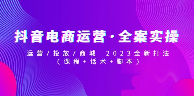 抖音直播帶貨運營·軟裝實際操作:運營/推廣/商場2023新升級玩法(課程內容腳本) - 嚴選資源大全