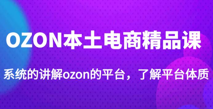 老遲·OZON本地電子商務精品課程，系統軟件介紹OZON的渠道，學習OZON店可以獨自經營OZON - 嚴選資源大全