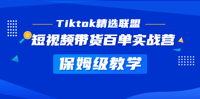 Tiktok精選聯盟·短視頻賣貨百單實戰營家庭保姆級課堂教學迅速成為Tiktok帶貨大咖 - 嚴選資源大全