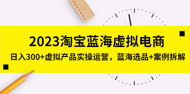 2023淘寶藍海虛擬電商，日入300+虛擬產品實操運營，藍海選品+案例拆解