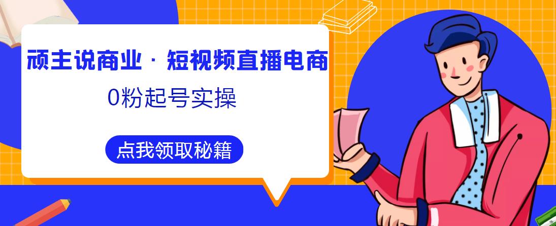頑主說商業·短視頻直播電商0粉起號實操,超800分鐘超強實操干活,高效時間、快速落地拿成果