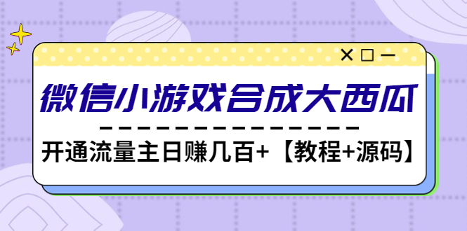 微信小游戲合成大西瓜，開通流量主日賺幾百+【教程+源碼】 - 嚴選資源大全