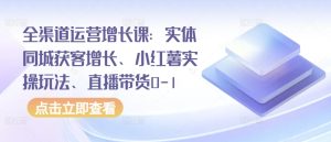 全渠道運營增長課：實體同城獲客增長、小紅薯實操玩法、直播帶貨0-1 - 嚴選資源大全 - 嚴選資源大全