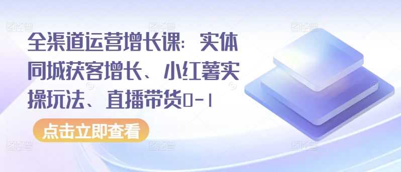全渠道運營增長課:實體同城獲客增長、小紅薯實操玩法、直播帶貨0-1 - 嚴選資源大全