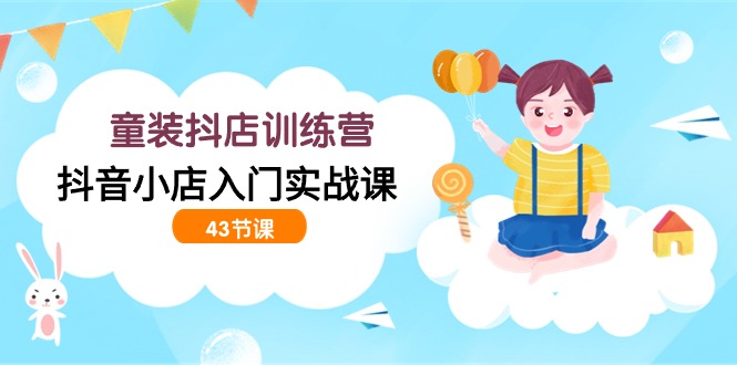 童裝抖店訓練營,抖音小店入門實戰(zhàn)課(43節(jié)課) - 嚴選資源大全