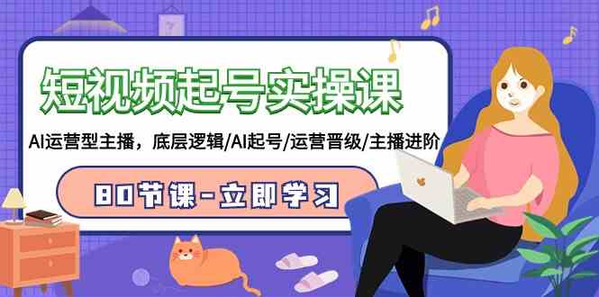（9470期）短視頻起號實操課，AI運營型主播，底層邏輯/AI起號/運營晉級/主播進階/80節 - 嚴選資源大全