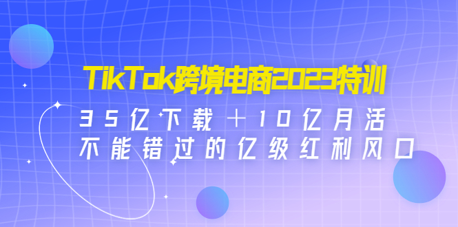 TikTok跨境電商2023特訓(xùn)：35億下載＋10億月活，不能錯(cuò)過(guò)的億級(jí)紅利風(fēng)口 - 嚴(yán)選資源大全