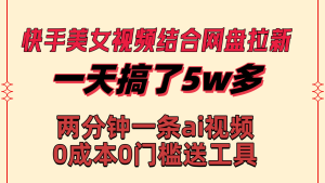 快手美女視頻結合網盤拉新，一天搞了50000 兩分鐘一條Ai原創視頻 - 嚴選資源大全 - 嚴選資源大全