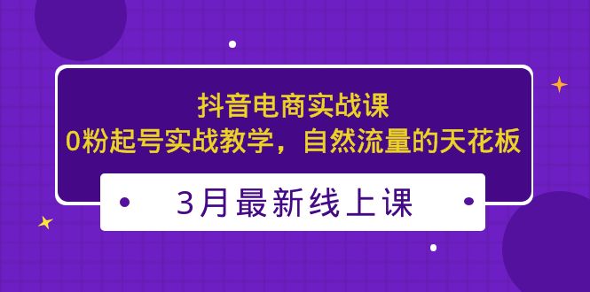 3月最新抖音電商實戰(zhàn)課:0粉起號實戰(zhàn)教學(xué),自然流量的天花板 - 嚴(yán)選資源大全
