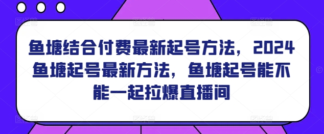 魚塘結合付費最新起號方法，?2024魚塘起號最新方法，魚塘起號能不能一起拉爆直播間 - 嚴選資源大全