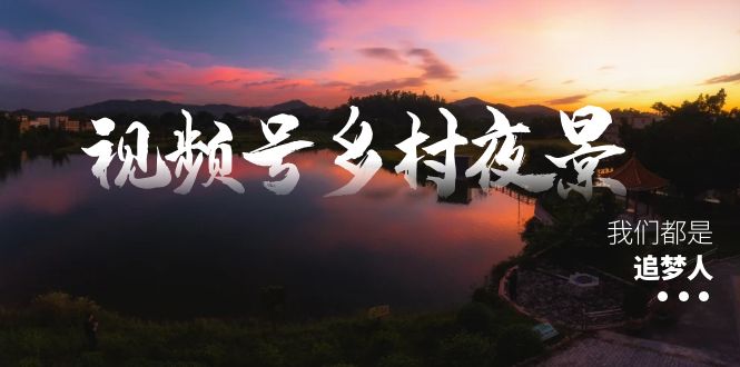 視頻號鄉(xiāng)村夜景治愈視頻課程，一條龍實操玩法（教程+素材+軟件） - 嚴(yán)選資源大全