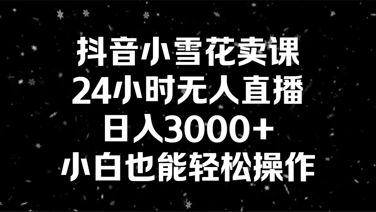 抖音小雪花賣課，24小時無人直播，日入3000+，小白也能輕松操作 - 嚴選資源大全