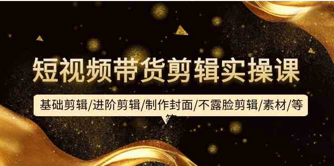 短視頻帶貨剪輯實操課：基礎(chǔ)剪輯/進階剪輯/制作封面/不露臉剪輯/素材/等等 - 嚴選資源大全