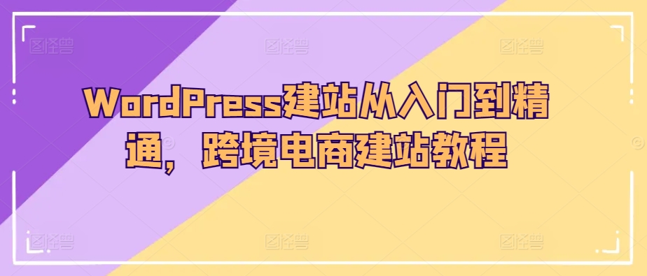 WordPress建站從入門到精通,跨境電商建站教程 - 嚴選資源大全