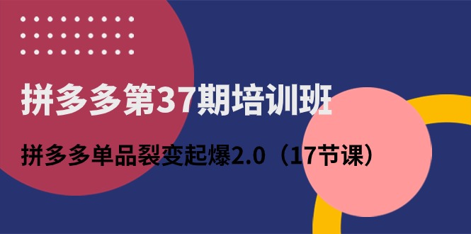 拼多多第37期培訓班：拼多多單品裂變起爆2.0（17節課） - 嚴選資源大全