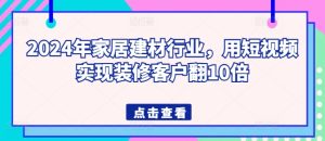2024年家居建材行業，用短視頻實現裝修客戶翻10倍 - 嚴選資源大全 - 嚴選資源大全