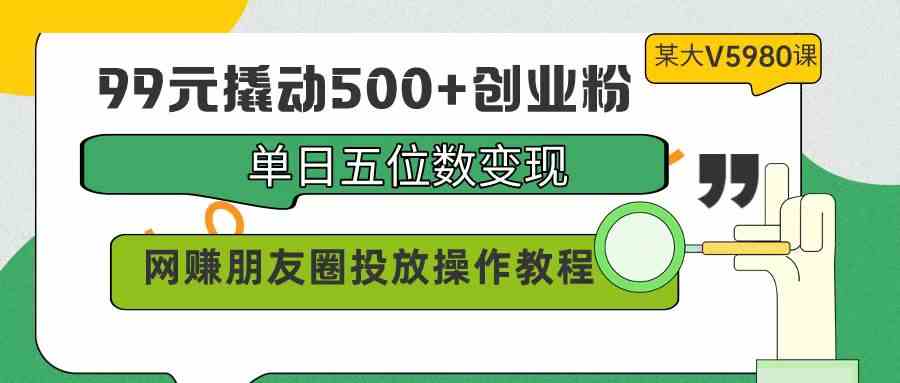 （9534期）99元撬動500+創業粉，單日五位數變現，網賺朋友圈投放操作教程價值5980！ - 嚴選資源大全
