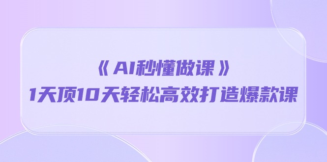 《AI秒懂做課》1天頂10天輕松高效打造爆款課(13節課) - 嚴選資源大全