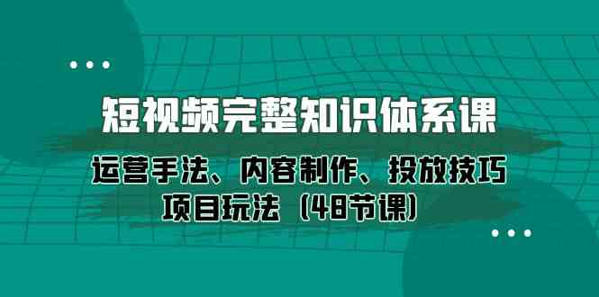 短視頻完整知識體系課，運營手法、內容制作、投放技巧項目玩法（48節課） - 嚴選資源大全