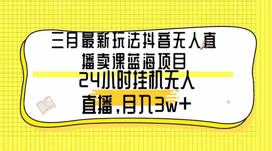 （9229期）三月最新玩法抖音無人直播賣課藍海項目，24小時無人直播，月入3w+ - 嚴選資源大全