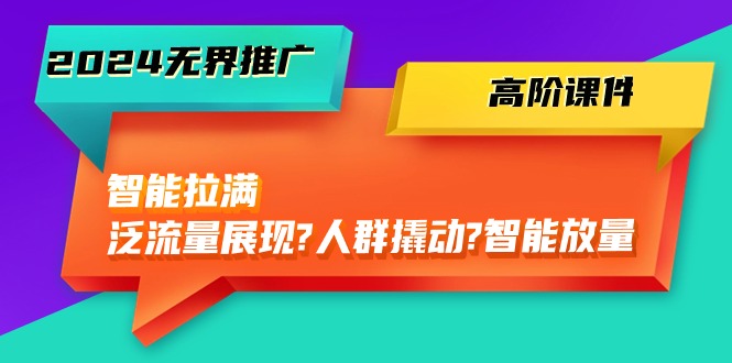（10426期）2024無界推廣 高階課件，智能拉滿，泛流量展現→人群撬動→智能放量-45節 - 嚴選資源大全
