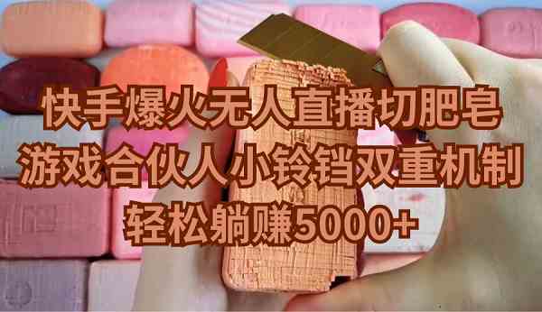 （9177期）快手爆火無人直播切肥皂，游戲合伙人小鈴鐺雙重機制，輕松躺賺5000+ - 嚴選資源大全