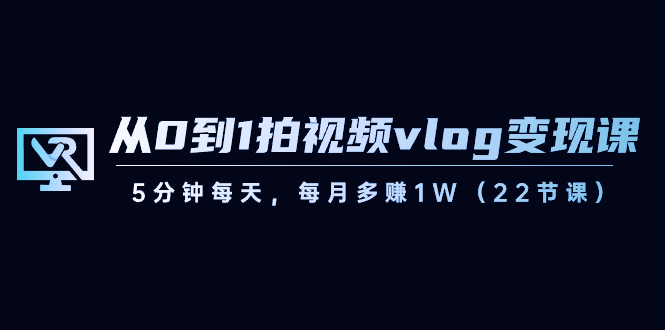 從0到1拍視頻vlog-變現課，5分鐘每天，每月多賺1W（22節課） - 嚴選資源大全