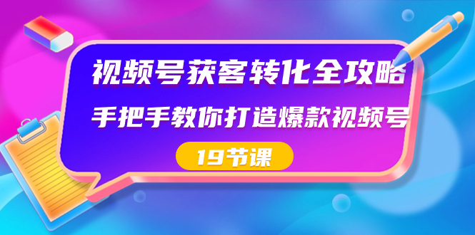 視頻號-獲客轉化全攻略，手把手教你打造爆款視頻號（19節課） - 嚴選資源大全