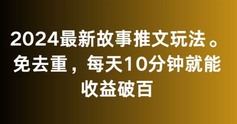 2024最新故事推文玩法，免去重，每天10分鐘就能收益破百【揭秘】 - 嚴選資源大全
