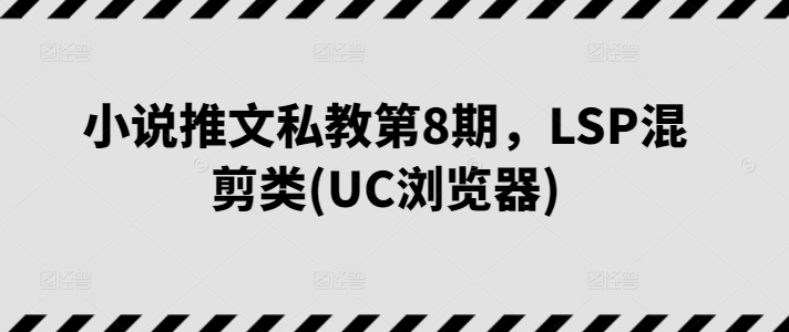小說推文私教第8期,LSP混剪類(UC瀏覽器) - 嚴選資源大全
