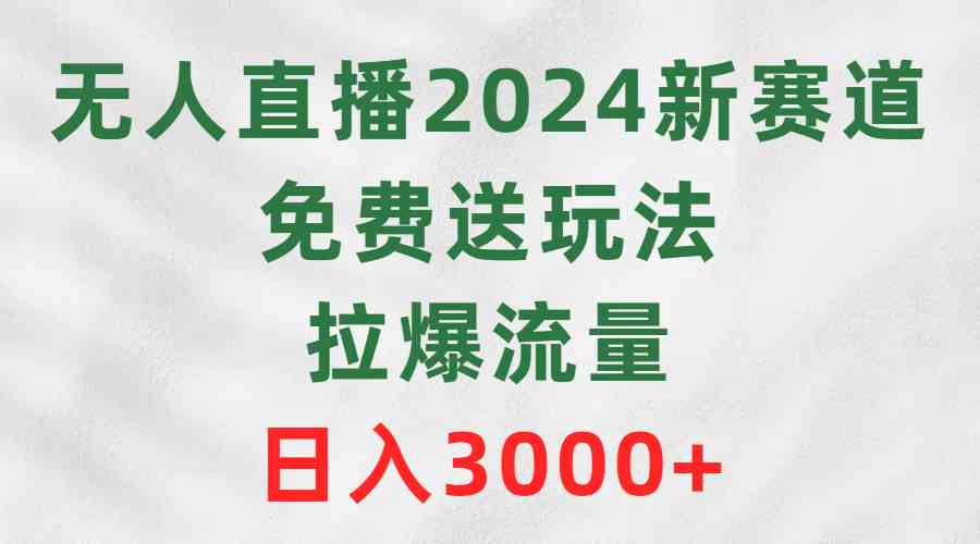 （9496期）無人直播2024新賽道，免費送玩法，拉爆流量，日入3000+ - 嚴選資源大全