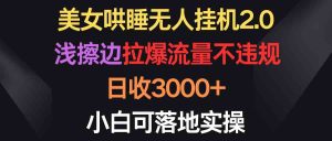 (9905期)美女哄睡無人掛機2.0,淺擦邊拉爆流量不違規,日收3000+,小白可落地實操 - 嚴選資源大全 - 嚴選資源大全
