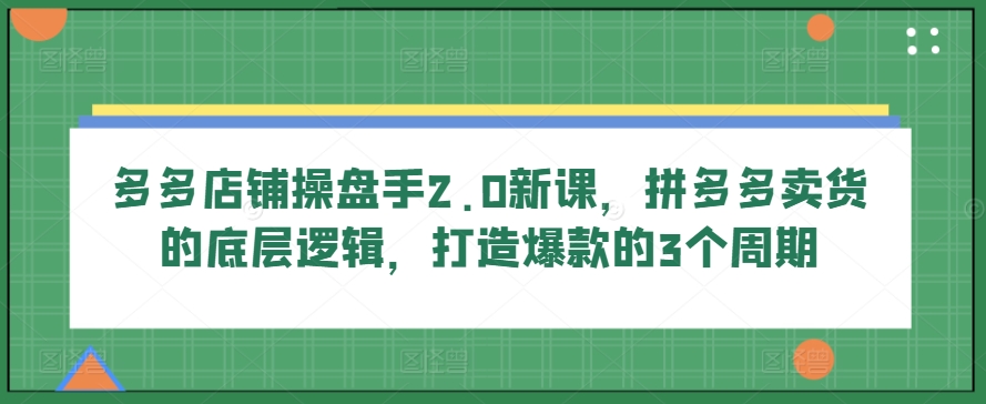 多多店鋪操盤手2.0新課，拼多多賣貨的底層邏輯，打造爆款的3個周期 - 嚴選資源大全