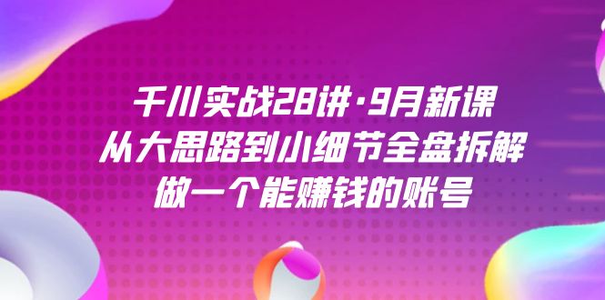 千川實戰28講·9月新課：從大思路到小細節全盤拆解，做一個能賺錢的賬號 - 嚴選資源大全