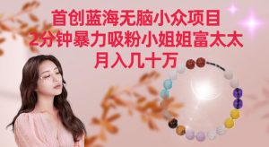 首創(chuàng)藍海無腦小眾項目,2分鐘暴力吸粉小姐姐富太太,月入幾十萬 - 嚴選資源大全 - 嚴選資源大全