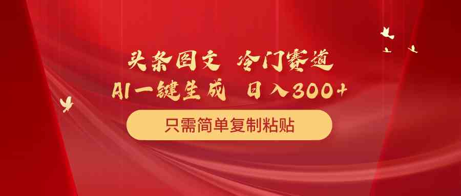 （10039期）頭條圖文 冷門賽道 只需簡單復制粘貼 幾分鐘一條作品 日入300+ - 嚴選資源大全