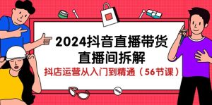 2024抖音直播帶貨直播間拆解：抖店運(yùn)營(yíng)從入門(mén)到精通（56節(jié)課） - 嚴(yán)選資源大全 - 嚴(yán)選資源大全