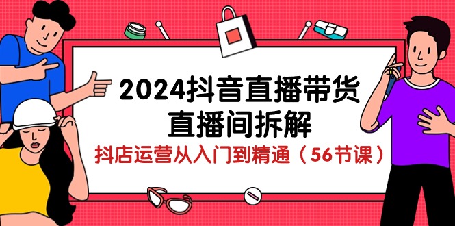 2024抖音直播帶貨直播間拆解：抖店運營從入門到精通（56節課） - 嚴選資源大全