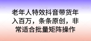 老年人特效抖音帶貨年入百萬(wàn)，條條原創(chuàng)，非常適合批量矩陣操作 - 嚴(yán)選資源大全 - 嚴(yán)選資源大全