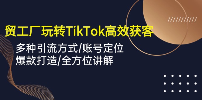 外貿工廠玩轉TikTok高效獲客，多種引流方式/賬號定位/爆款打造/全方位講解 - 嚴選資源大全