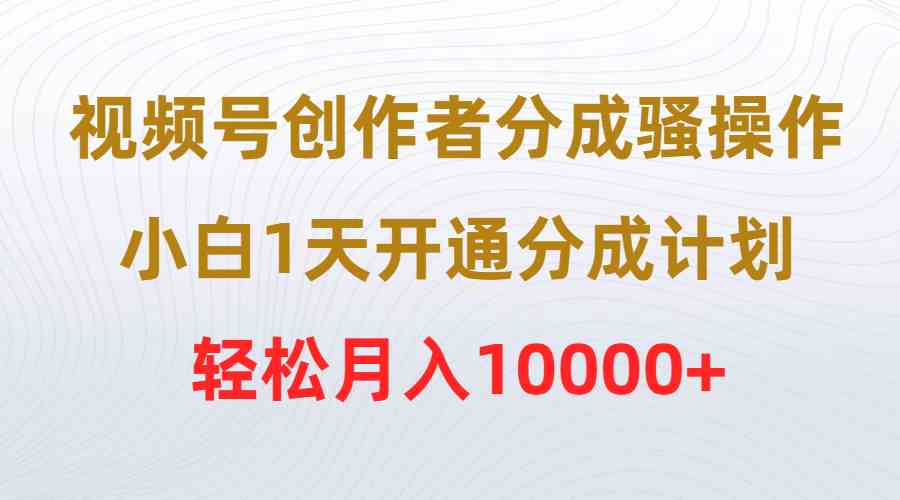 （9656期）視頻號創作者分成騷操作，小白1天開通分成計劃，輕松月入10000+ - 嚴選資源大全