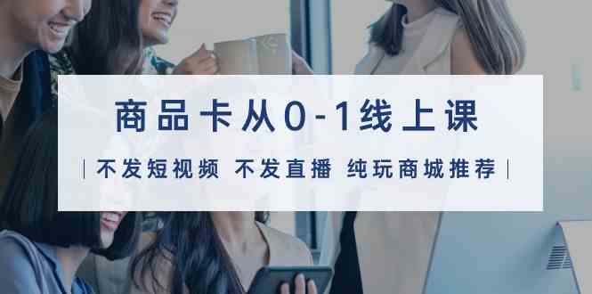 商品卡從0-1線上課(不發短視頻 不發直播 純玩商城推薦)32節課 - 嚴選資源大全