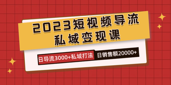 2023短視頻導流·私域變現課，日導流3000+私域打法 日銷售額2w+ - 嚴選資源大全