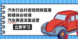 汽車行業(yè)抖音短視頻直播新媒體必修課，汽車賽道流量運(yùn)營（118節(jié)課） - 嚴(yán)選資源大全 - 嚴(yán)選資源大全