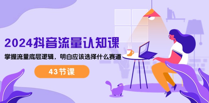 （10713期）2024抖音流量·認知課：掌握流量底層邏輯，明白應該選擇什么賽道 (43節課) - 嚴選資源大全