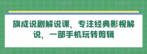 旗成說劇解說課，專注經典影視解說，一部手機玩轉剪輯 - 嚴選資源大全 - 嚴選資源大全