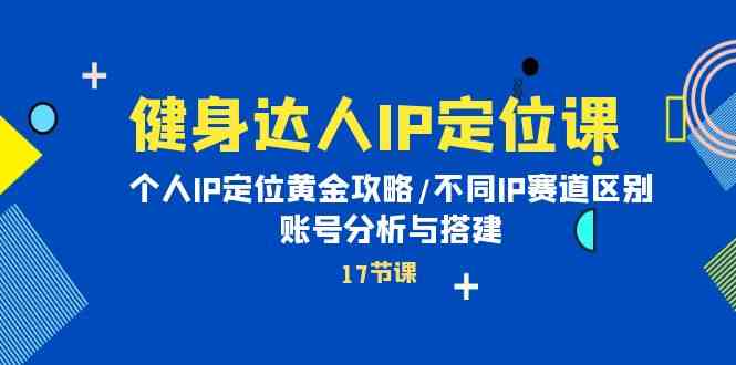 （10084期）健身達人IP定位課：個人IP定位黃金攻略/不同IP賽道區別/賬號分析與搭建 - 嚴選資源大全
