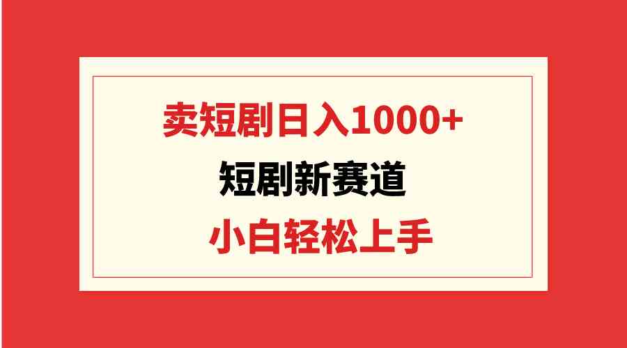 （9467期）短劇新賽道：賣短劇日入1000+，小白輕松上手，可批量 - 嚴選資源大全